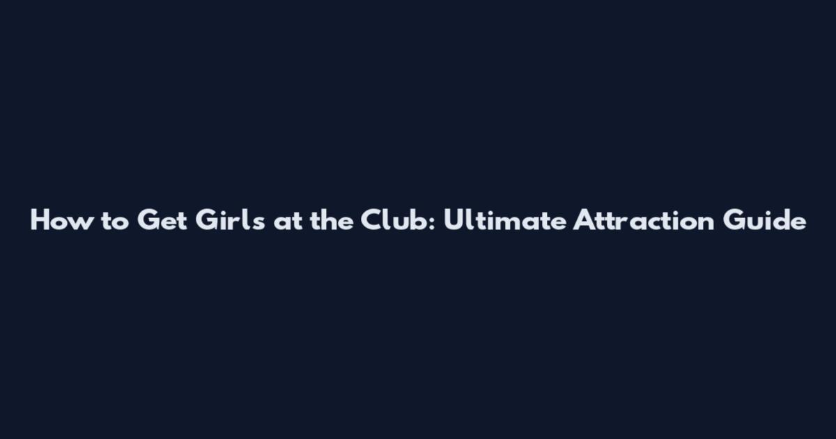 How to Get Girls at the Club: Ultimate Attraction Guide