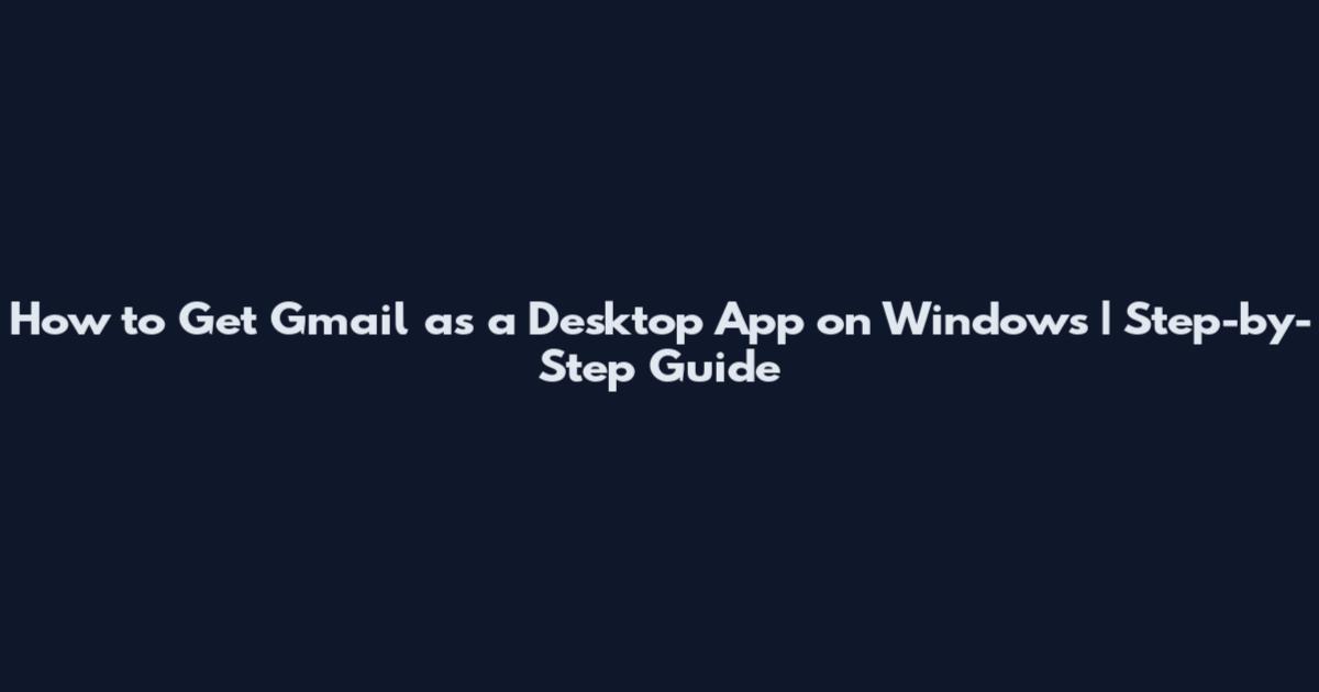 How to Get Gmail as a Desktop App on Windows | Step-by-Step Guide