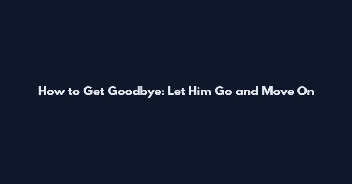 How to Get Goodbye: Let Him Go and Move On