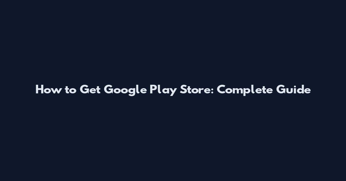 How to Get Google Play Store: Complete Guide