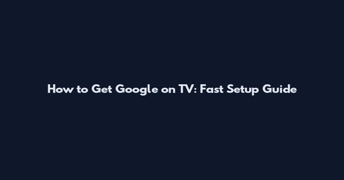 How to Get Google on TV: Fast Setup Guide