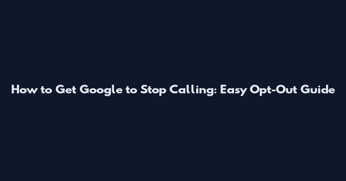 How to Get Google to Stop Calling: Easy Opt-Out Guide
