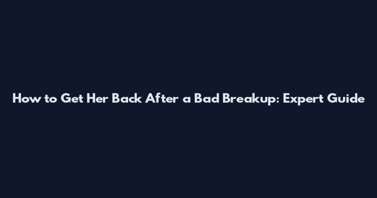 How to Get Her Back After a Bad Breakup: Expert Guide