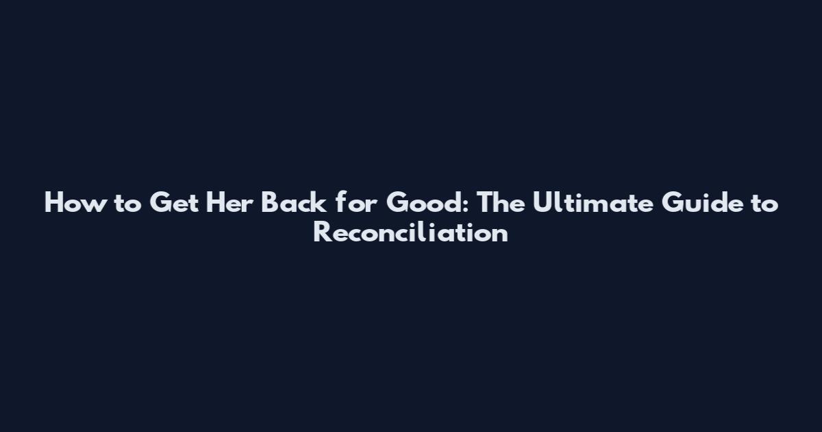 How to Get Her Back for Good: The Ultimate Guide to Reconciliation
