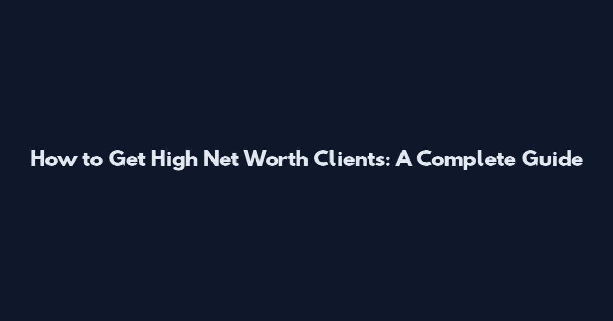 How to Get High Net Worth Clients: A Complete Guide