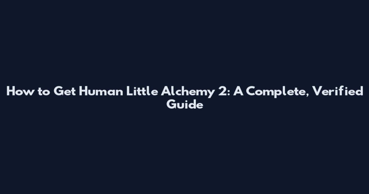 How to Get Human Little Alchemy 2: A Complete, Verified Guide