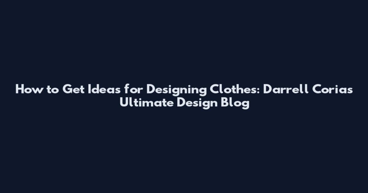 How to Get Ideas for Designing Clothes: Darrell Coria's Ultimate Design Blog