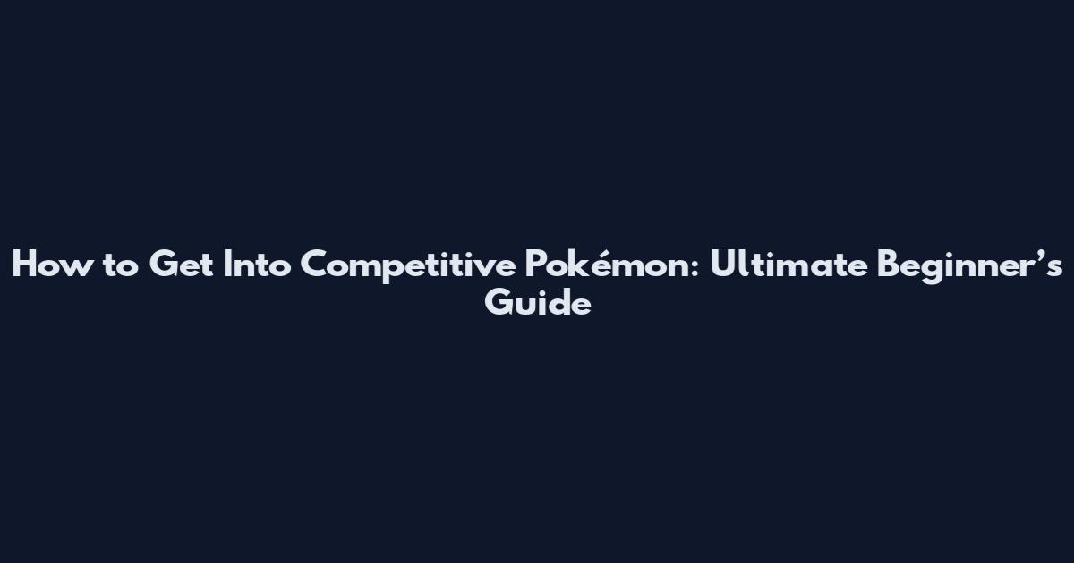 How to Get Into Competitive Pokémon: Ultimate Beginner’s Guide