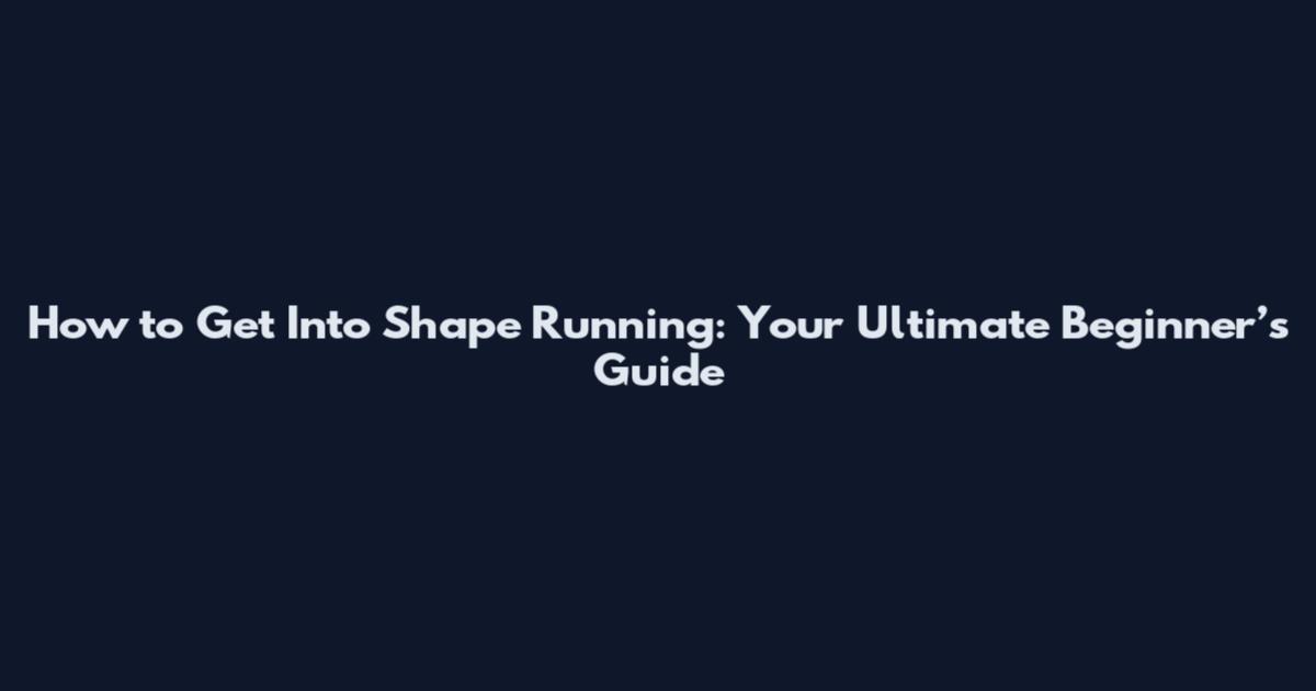 How to Get Into Shape Running: Your Ultimate Beginner’s Guide
