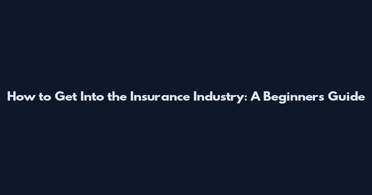 How to Get Into the Insurance Industry: A Beginner's Guide