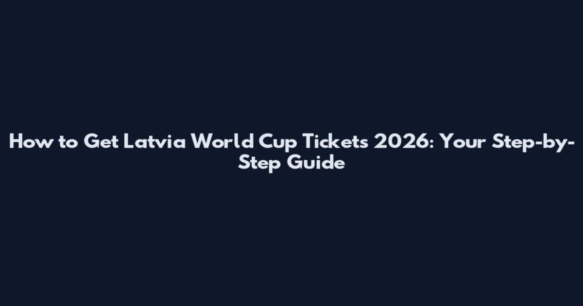 How to Get Latvia World Cup Tickets 2026: Your Step-by-Step Guide