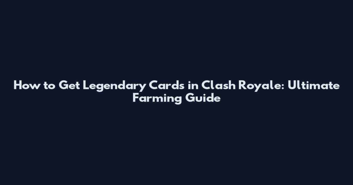 How to Get Legendary Cards in Clash Royale: Ultimate Farming Guide