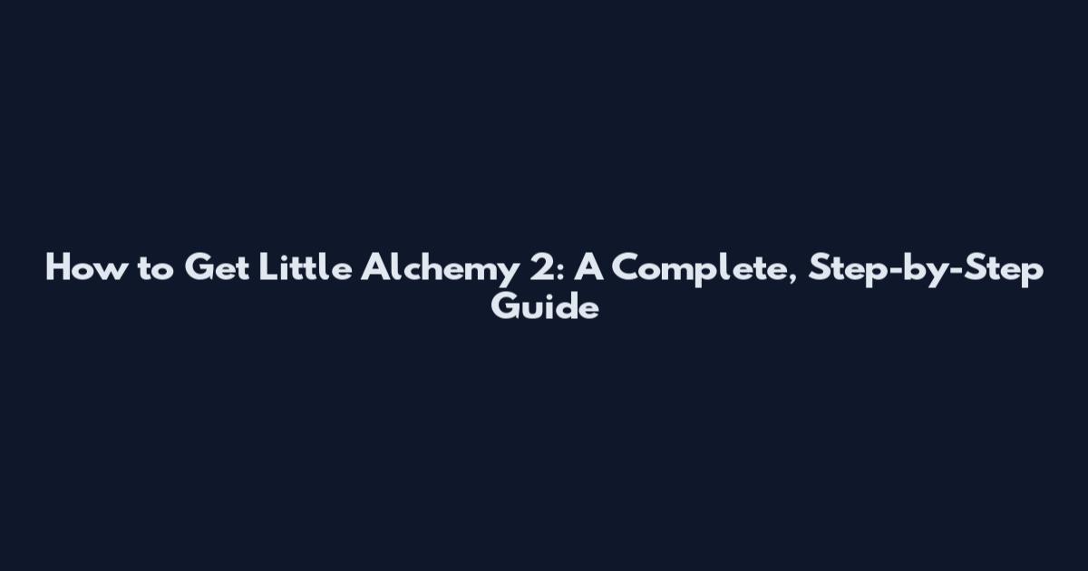 How to Get Little Alchemy 2: A Complete, Step-by-Step Guide