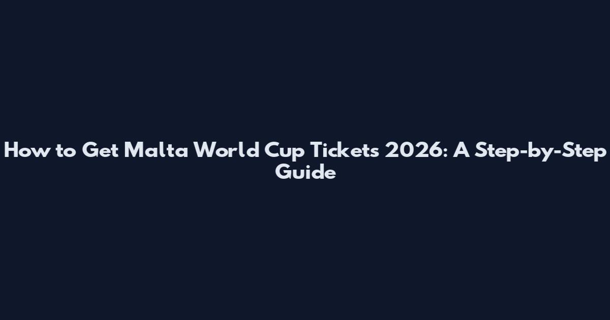 How to Get Malta World Cup Tickets 2026: A Step-by-Step Guide