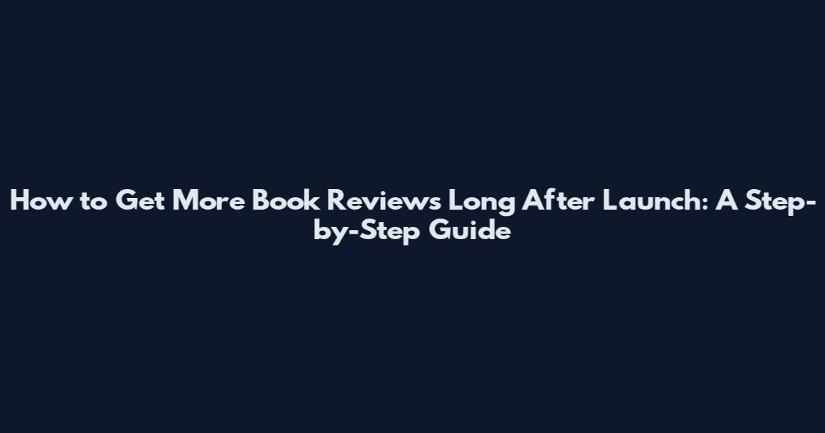 How to Get More Book Reviews Long After Launch: A Step-by-Step Guide