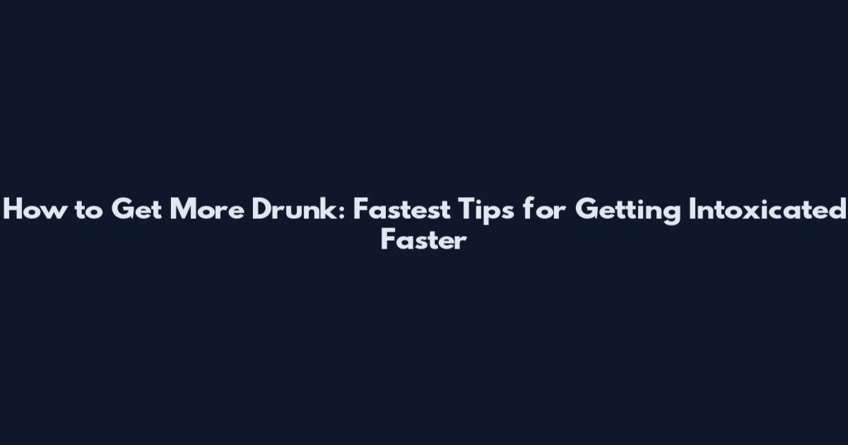 How to Get More Drunk: Fastest Tips for Getting Intoxicated Faster
