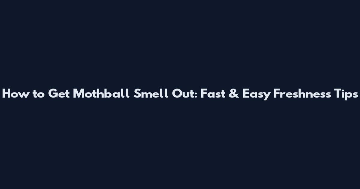 How to Get Mothball Smell Out: Fast & Easy Freshness Tips