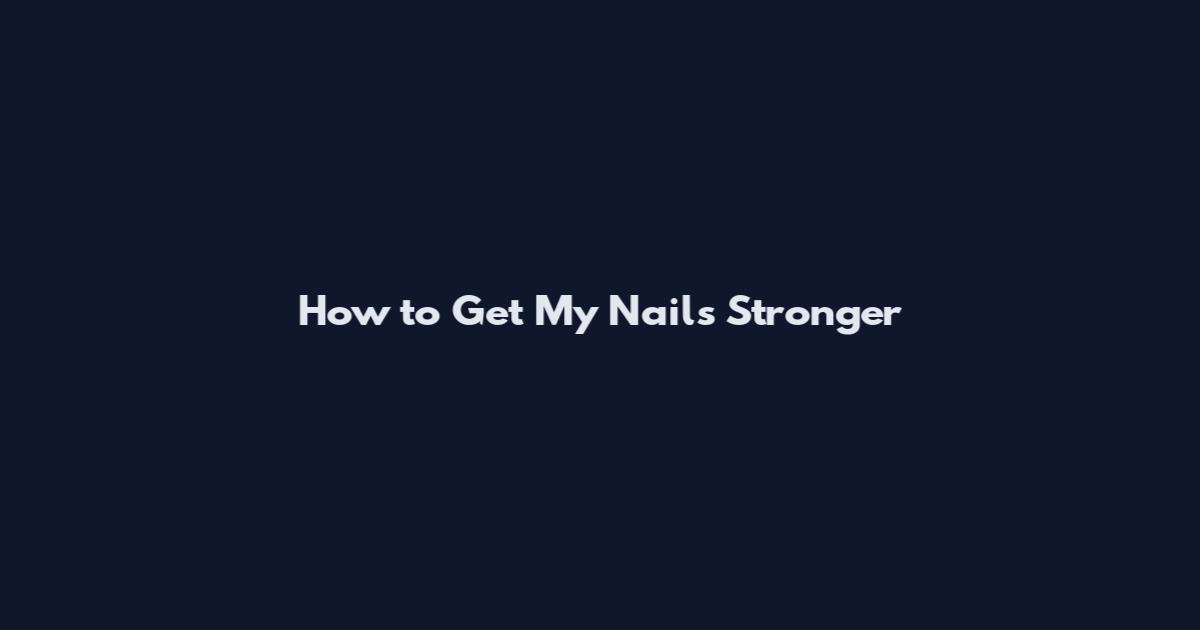 How to Get My Nails Stronger