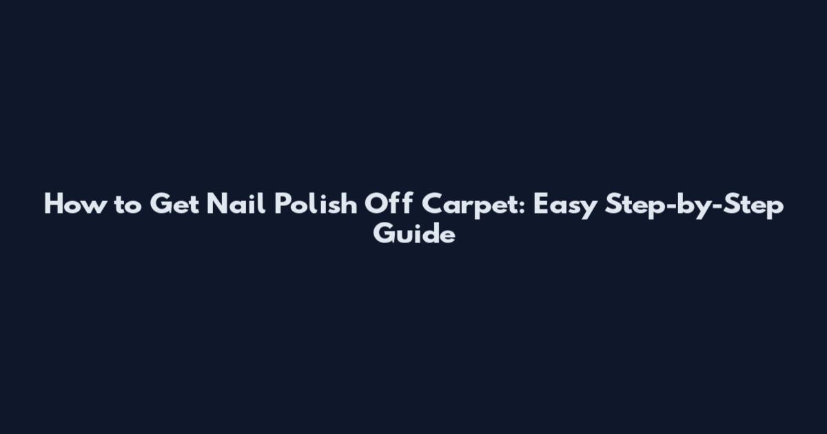 How to Get Nail Polish Off Carpet: Easy Step-by-Step Guide