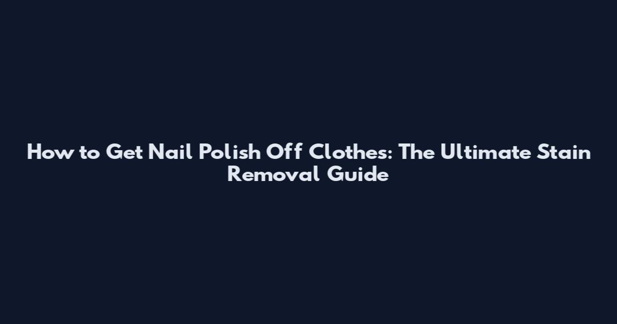 How to Get Nail Polish Off Clothes: The Ultimate Stain Removal Guide