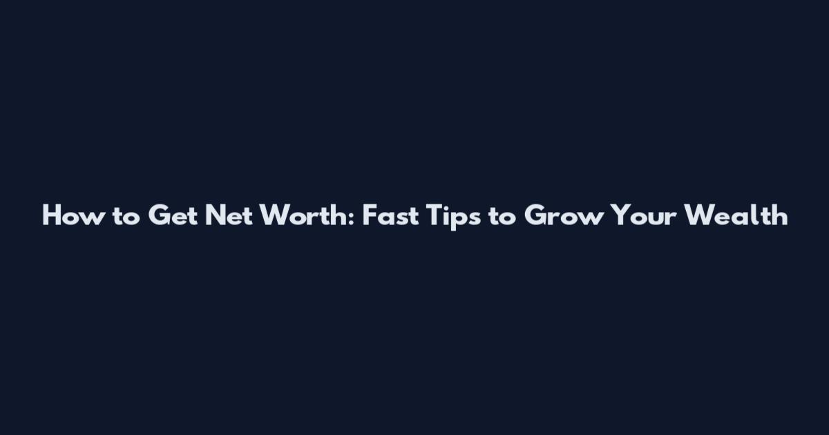 How to Get Net Worth: Fast Tips to Grow Your Wealth
