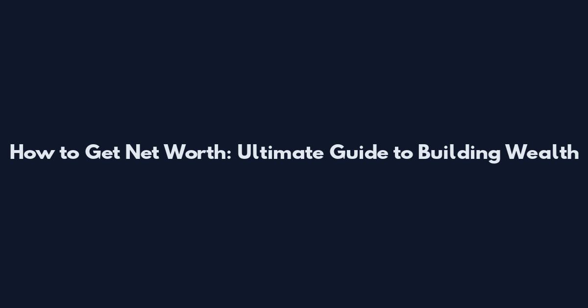 How to Get Net Worth: Ultimate Guide to Building Wealth