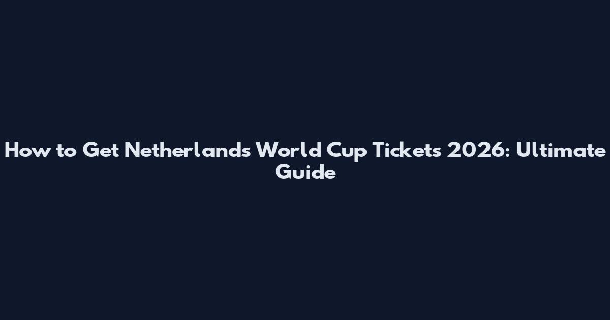 How to Get Netherlands World Cup Tickets 2026: Ultimate Guide