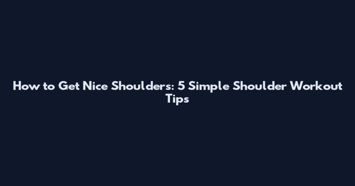 How to Get Nice Shoulders: 5 Simple Shoulder Workout Tips