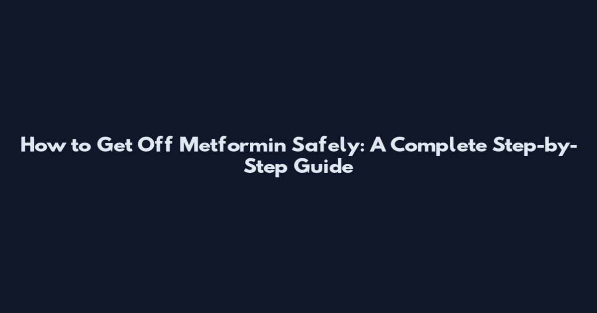 How to Get Off Metformin Safely: A Complete Step-by-Step Guide