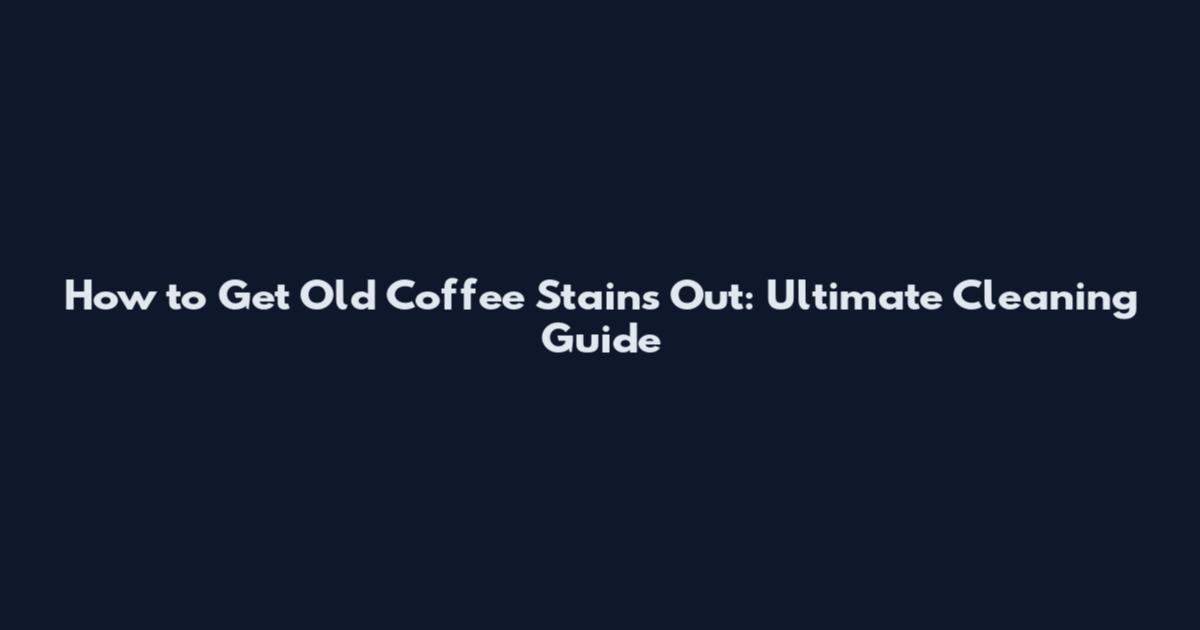 How to Get Old Coffee Stains Out: Ultimate Cleaning Guide