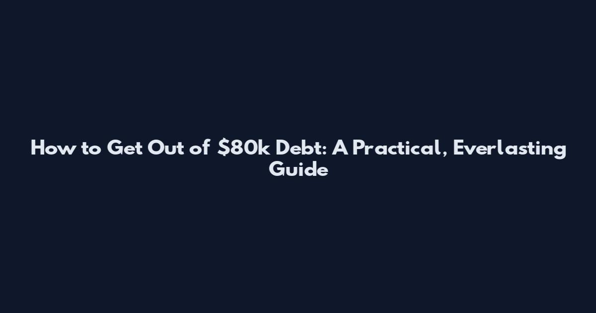 How to Get Out of $80k Debt: A Practical, Everlasting Guide