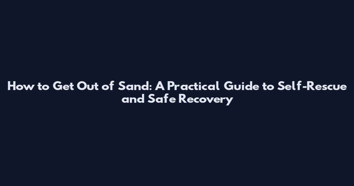 How to Get Out of Sand: A Practical Guide to Self-Rescue and Safe Recovery