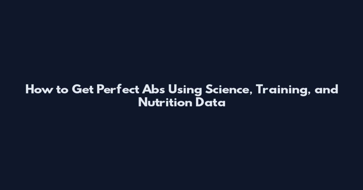 How to Get Perfect Abs Using Science, Training, and Nutrition Data