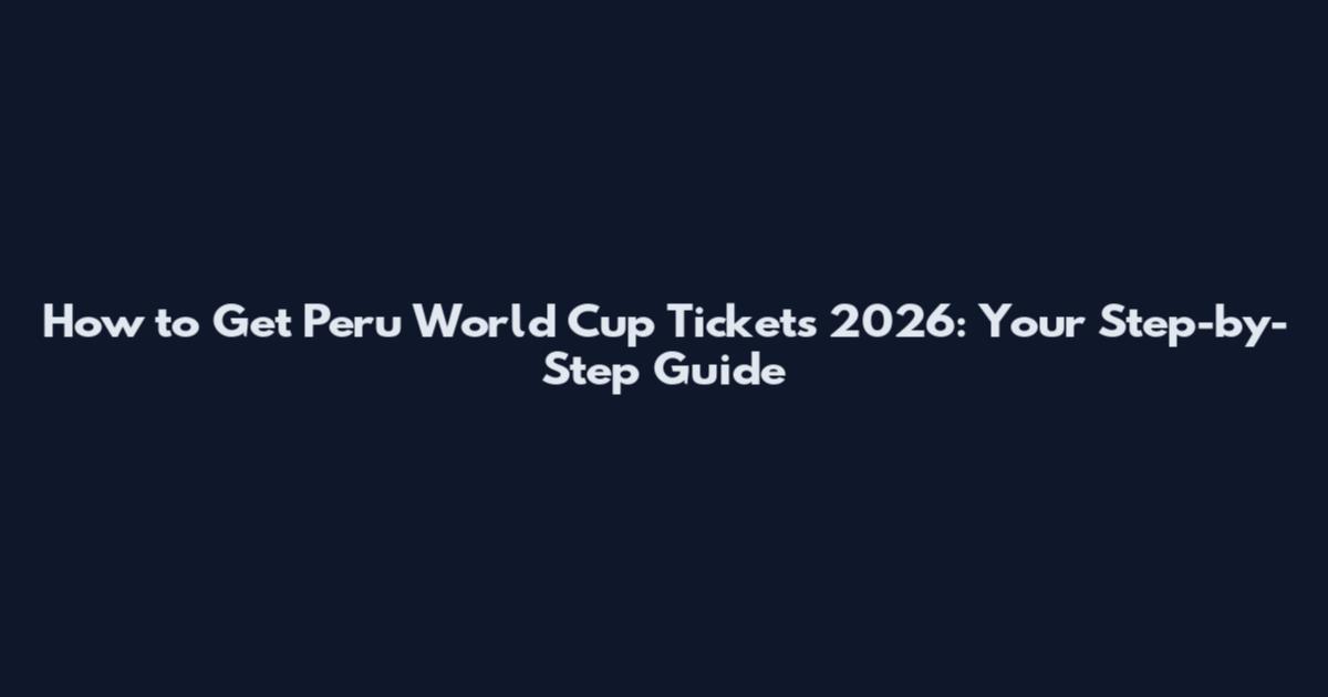 How to Get Peru World Cup Tickets 2026: Your Step-by-Step Guide