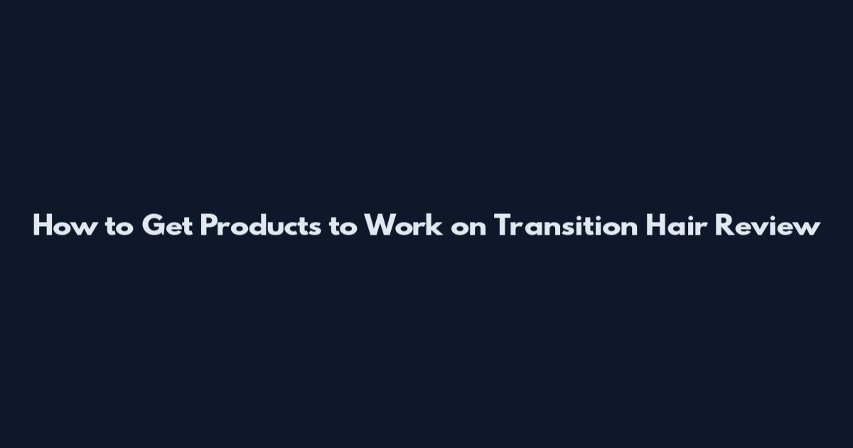 How to Get Products to Work on Transition Hair Review