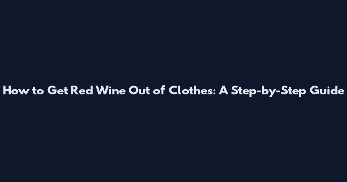 How to Get Red Wine Out of Clothes: A Step-by-Step Guide