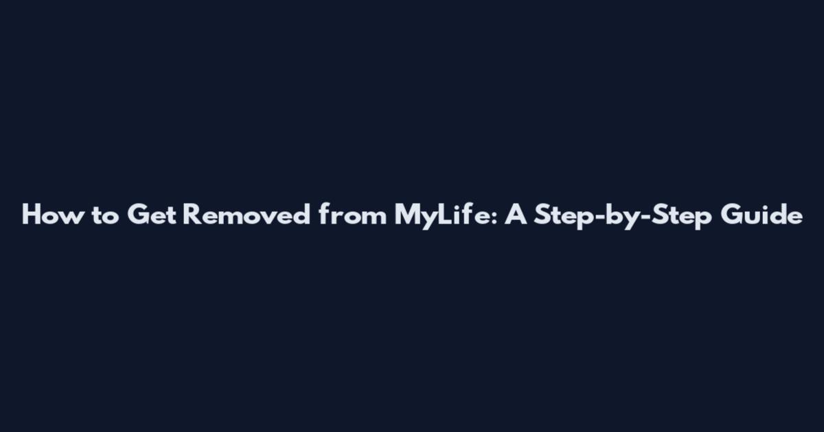 How to Get Removed from MyLife: A Step-by-Step Guide