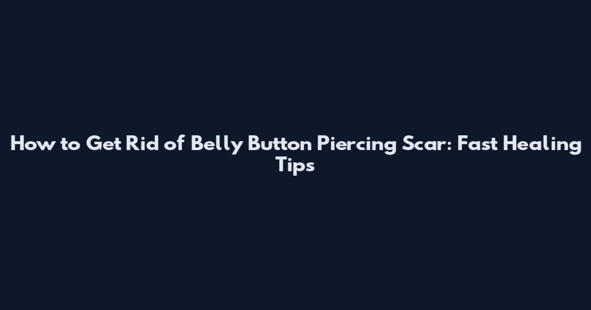 How to Get Rid of Belly Button Piercing Scar: Fast Healing Tips