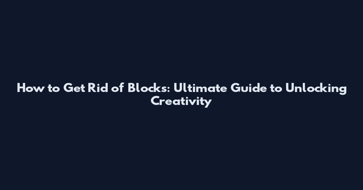 How to Get Rid of Blocks: Ultimate Guide to Unlocking Creativity