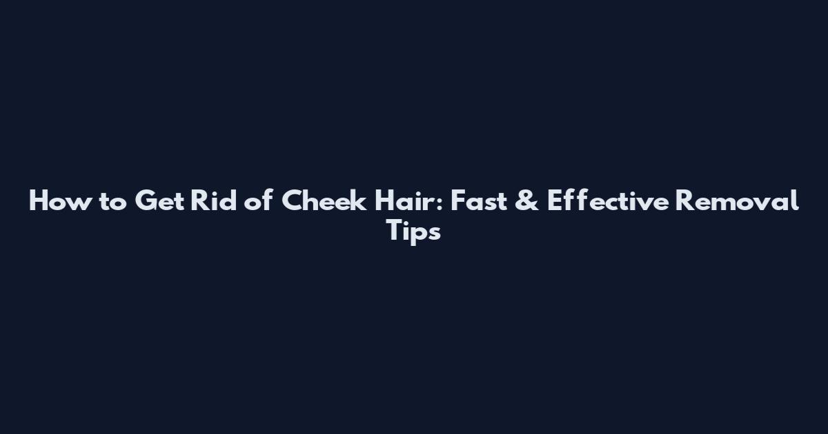 How to Get Rid of Cheek Hair: Fast & Effective Removal Tips