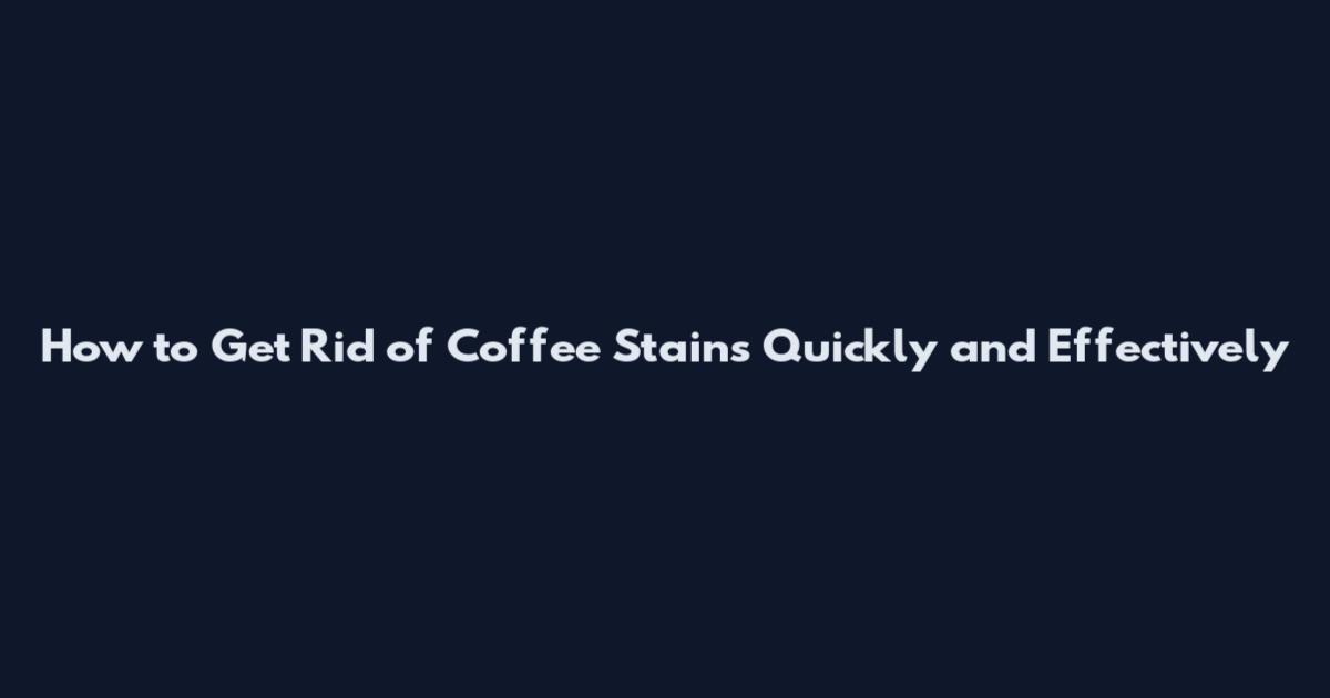 How to Get Rid of Coffee Stains Quickly and Effectively