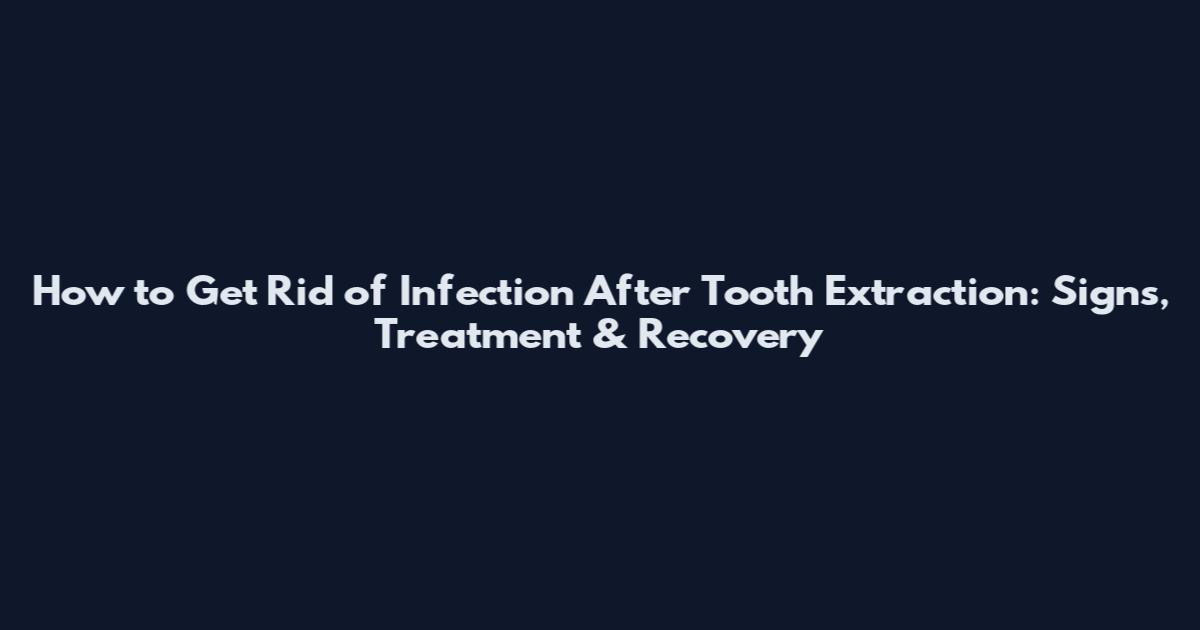 How to Get Rid of Infection After Tooth Extraction: Signs, Treatment & Recovery