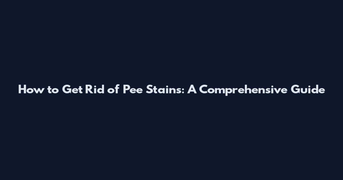 How to Get Rid of Pee Stains: A Comprehensive Guide