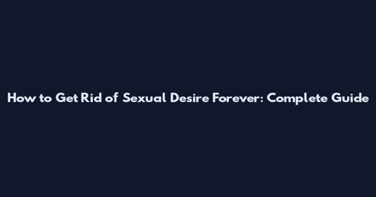 How to Get Rid of Sexual Desire Forever: Complete Guide