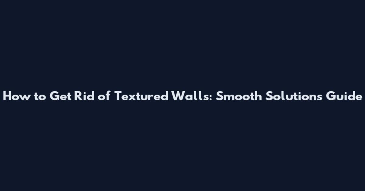 How to Get Rid of Textured Walls: Smooth Solutions Guide