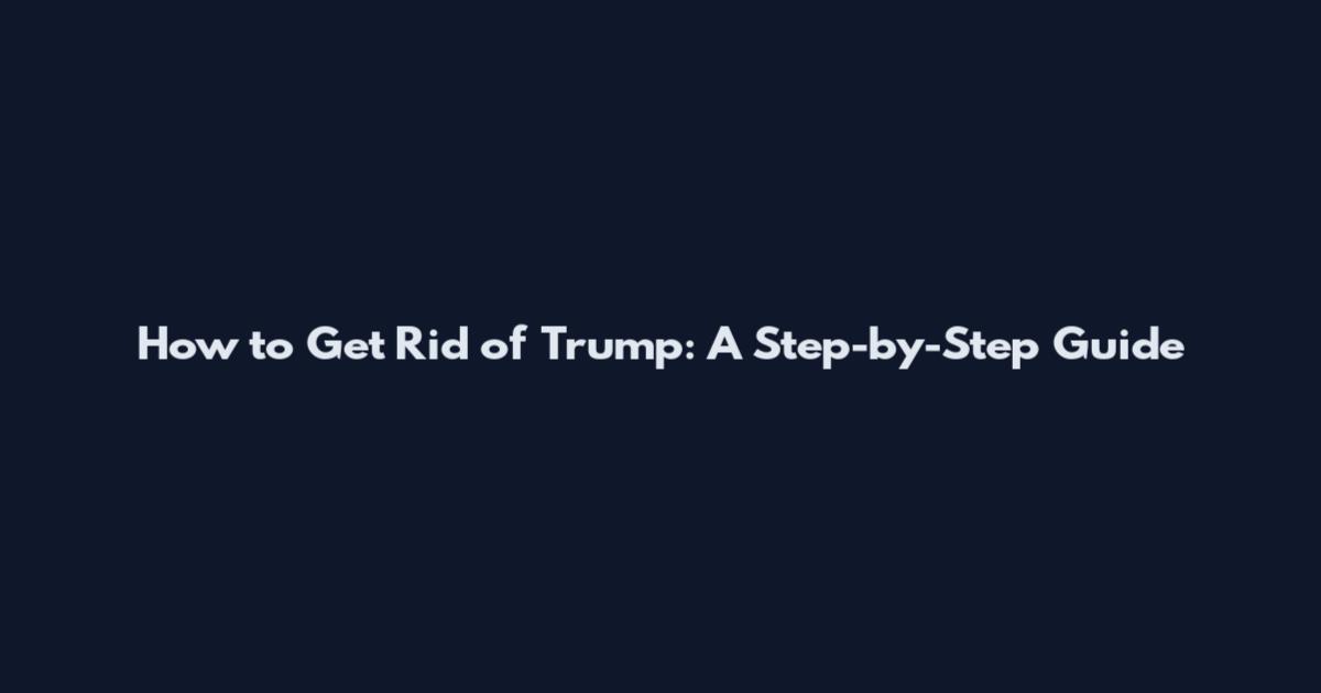 How to Get Rid of Trump: A Step-by-Step Guide