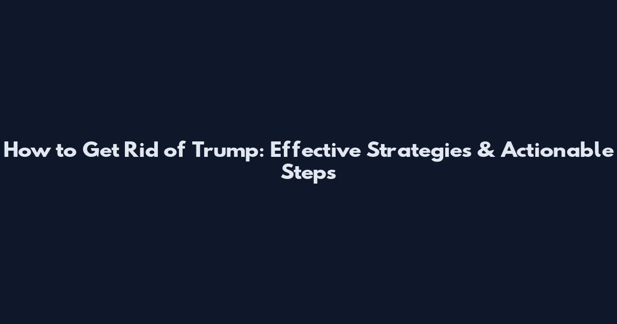 How to Get Rid of Trump: Effective Strategies & Actionable Steps