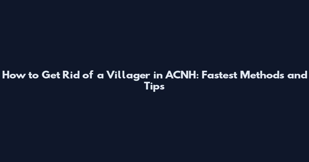 How to Get Rid of a Villager in ACNH: Fastest Methods and Tips