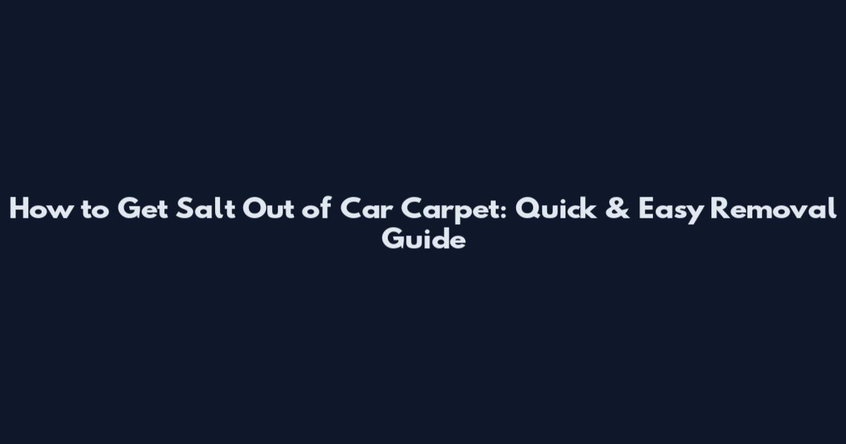 How to Get Salt Out of Car Carpet: Quick & Easy Removal Guide