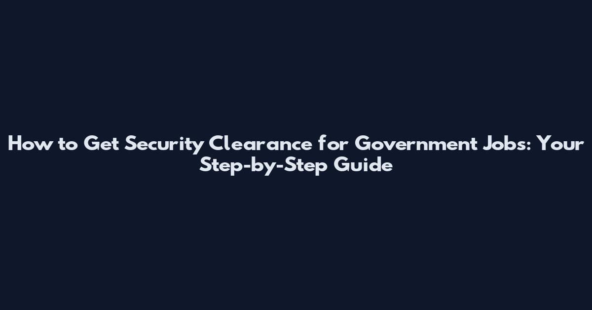 How to Get Security Clearance for Government Jobs: Your Step-by-Step Guide